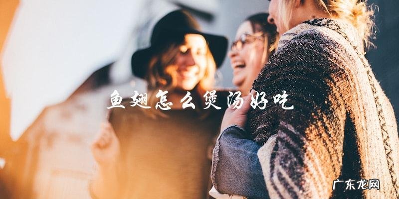 鱼翅怎么煲汤好吃