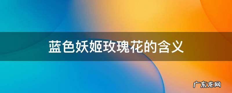 蓝色妖姬玫瑰花代表什么意思 蓝色妖姬玫瑰花的含义