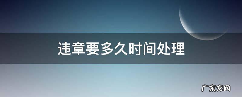 违章要多久时间处理 违章要在多久时间内处理