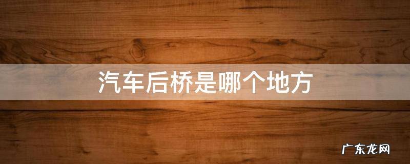 汽车后桥是哪个地方 汽车后桥是哪里