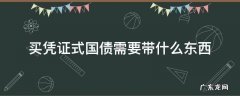 买凭证式国债需要带什么东西 买国债给什么样的凭证