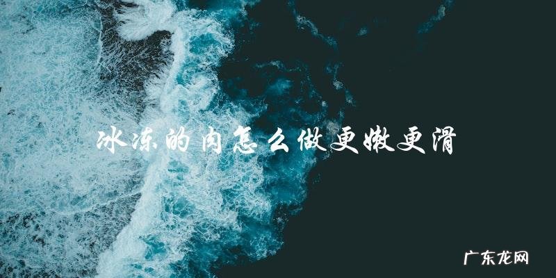 冰冻肉如何烹饪才能更嫩更滑?