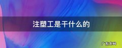 注塑工是干什么的 注塑工是干啥的
