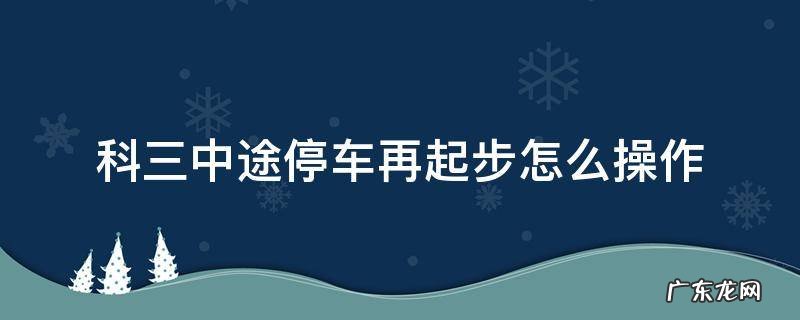 科三中途停车再起步怎么操作 科三只要停车就要重新起步吗