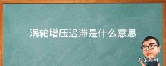 涡轮增压为什么会有迟滞 涡轮增压迟滞是什么意思