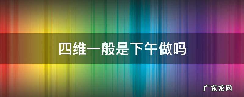 四维中午做还是下午做 四维一般是下午做吗