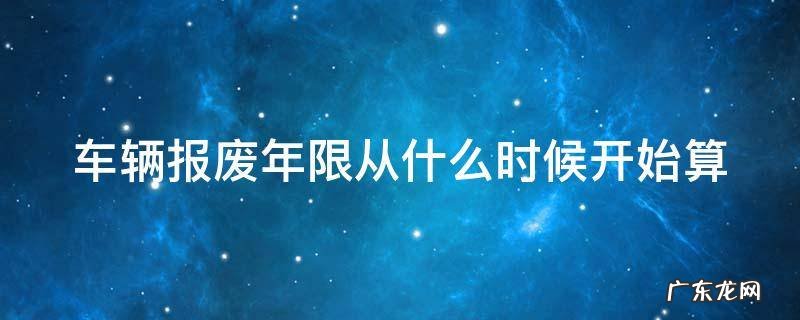 车辆报废年限从什么时候开始算