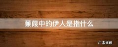 蒹葭中的伊人是指什么 蒹葭的所谓伊人指的是什么