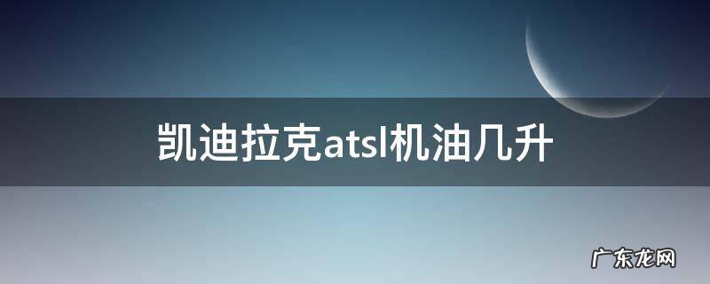 凯迪拉克atsl2.0机油加几升 凯迪拉克atsl机油几升