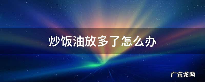 炒饭油加多了怎么办 炒饭油放多了怎么办