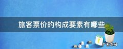 旅客票价构成的三要素是 旅客票价的构成要素有哪些