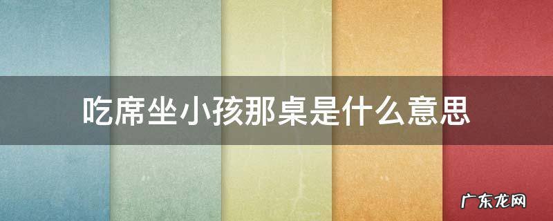 吃席坐小孩那桌是什么意思 我坐小孩那桌啥意思