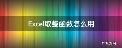 excel取整函数怎么取整 Excel取整函数怎么用