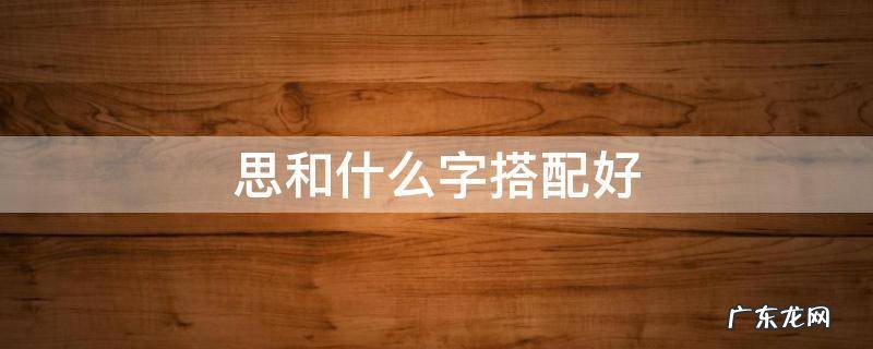 思和什么字搭配好 思与什么字搭配起名好