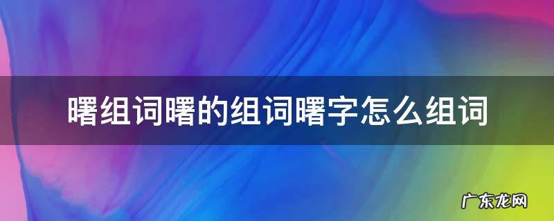 曙组词曙的组词曙字怎么组词 曙的拼音和组词