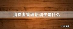 消费者管理培训生是什么 消费者管培生是做什么的