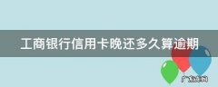 工商银行晚还一天信用卡 工商银行信用卡晚还多久算逾期