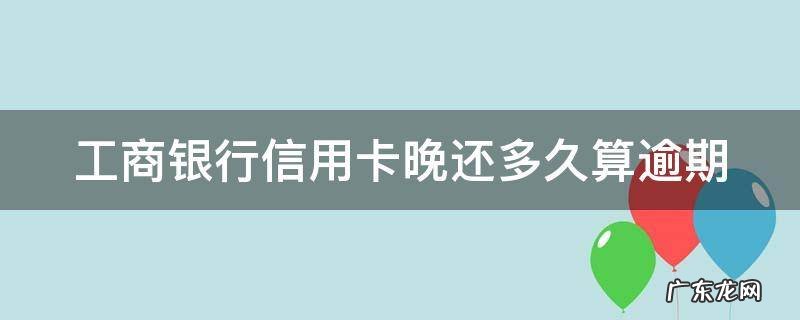 工商银行晚还一天信用卡 工商银行信用卡晚还多久算逾期