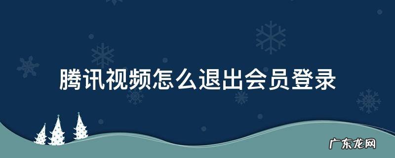 腾讯视频怎么退出登录会员账号 腾讯视频怎么退出会员登录