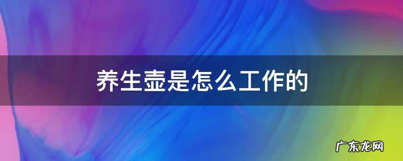 养生壶是怎么工作的 养生壶能干啥