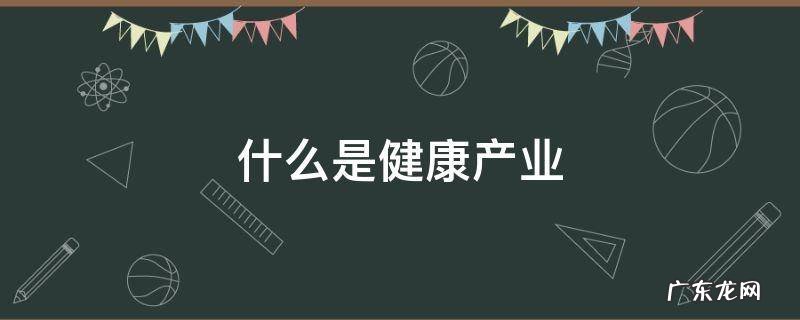 什么是健康产业 什么是健康产业?神一样的答复
