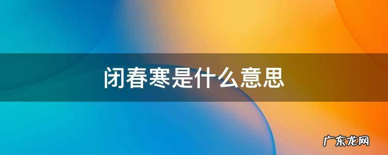 闭春寒是什么意思 立春闭春是什么意思