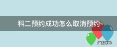 科二预约成功怎么取消预约 科二预约成功怎么取消预约能提前几天取消