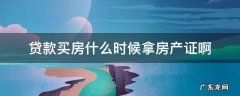 买房贷款什么时候拿到房产证 贷款买房什么时候拿房产证啊