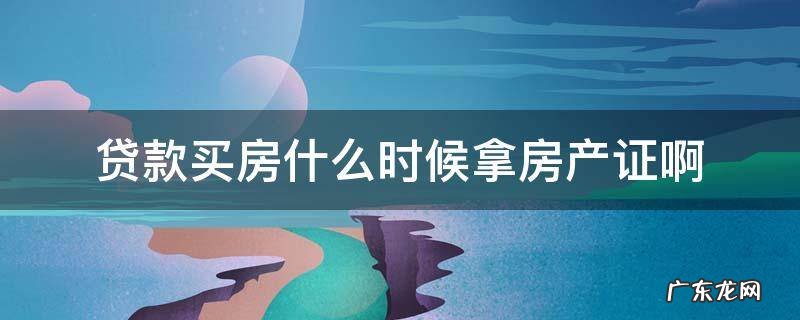 买房贷款什么时候拿到房产证 贷款买房什么时候拿房产证啊