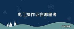 郴州市考电工操作证在哪里考 电工操作证在哪里考