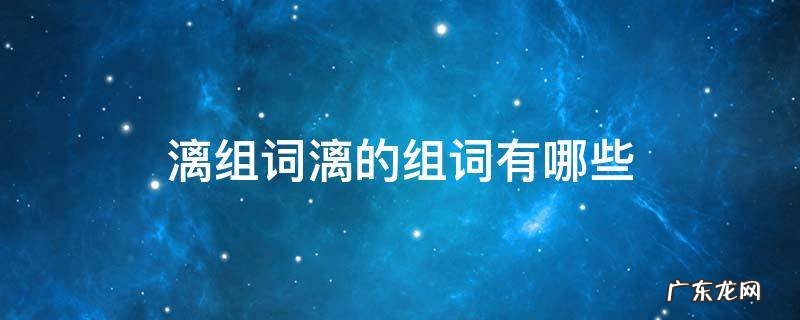 漓组词漓的组词有哪些 淋漓的漓组什么词