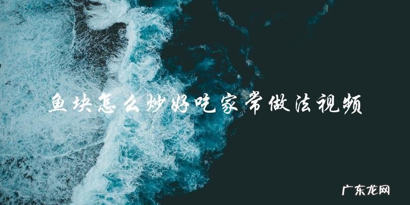 家常鱼块炒法视频教程,让你做出美味好吃的鱼块!