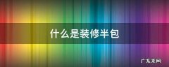 什么是装修半包 什么是装修半包和全包