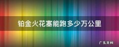 铂金火花塞能跑多少万公里 铂金火花塞可以跑多少公里