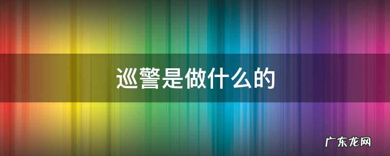 派出所巡警是做什么的 巡警是做什么的