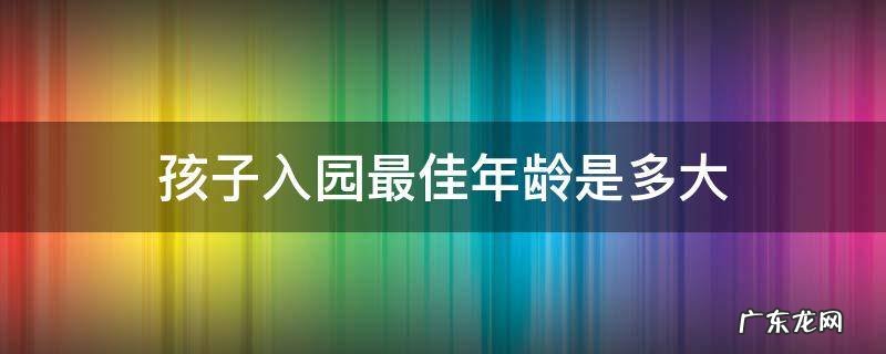 儿童几岁入园好些 孩子入园最佳年龄是多大