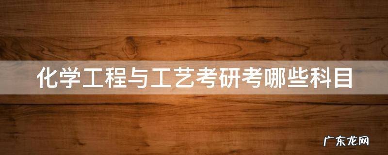 化学工程与工艺专业考研方向 化学工程与工艺考研考哪些科目