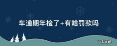 车逾期年检了 罚一千合理吗 车逾期年检了