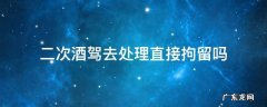 二次酒驾去交警队处理会直接拘留吗 二次酒驾去处理直接拘留吗