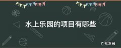 水上乐园的项目有哪些人不能玩 水上乐园的项目有哪些