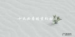 这十部必看的玄幻动漫，你看过几部？