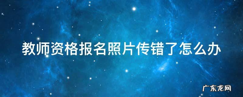教师资格报名照片传错了怎么办