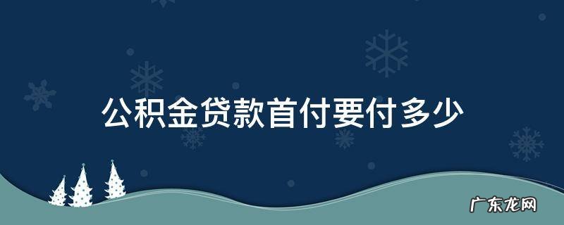二套房公积金贷款首付要付多少 公积金贷款首付要付多少