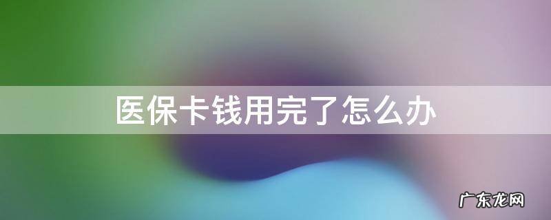医保卡钱用完了怎么办 医保卡钱用完了怎么办可以报销吗?