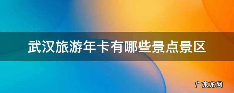 武汉旅游年卡有哪些景点景区 武汉旅游年卡有哪些景点景区武汉花博汇