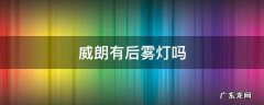 威朗有前雾灯吗 威朗有后雾灯吗