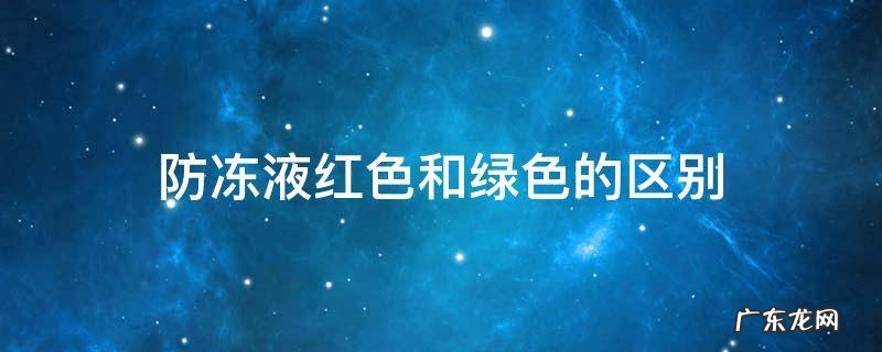 红色防冻液和绿色有什么区别 防冻液红色和绿色的区别