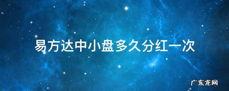 易方达中小盘多久分红一次 易方达中小盘分红几次