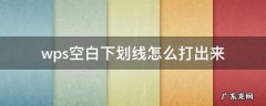 wps空格怎么打出下划线 wps空白下划线怎么打出来