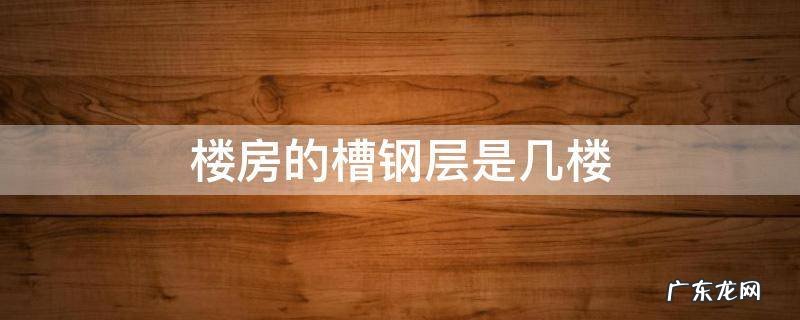 楼房钢槽层是几层 楼房的槽钢层是几楼